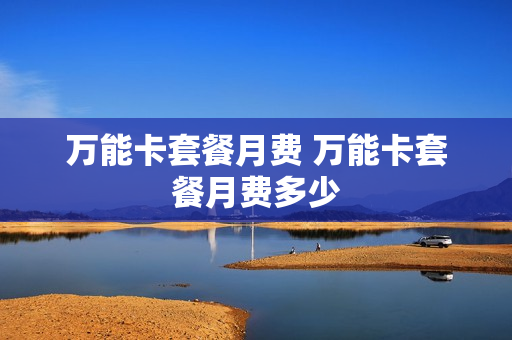 万能卡套餐月费 万能卡套餐月费多少