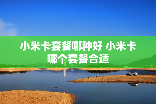 小米卡套餐哪种好 小米卡哪个套餐合适