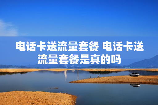 电话卡送流量套餐 电话卡送流量套餐是真的吗