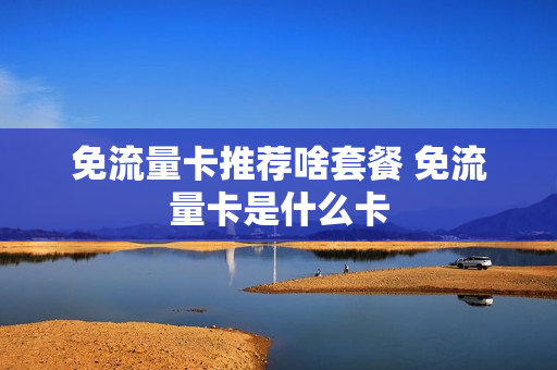 免流量卡推荐啥套餐 免流量卡是什么卡