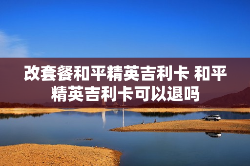 改套餐和平精英吉利卡 和平精英吉利卡可以退吗