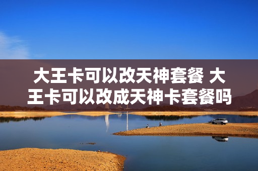 大王卡可以改天神套餐 大王卡可以改成天神卡套餐吗