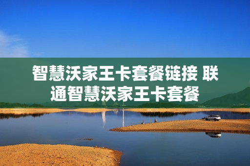 智慧沃家王卡套餐链接 联通智慧沃家王卡套餐