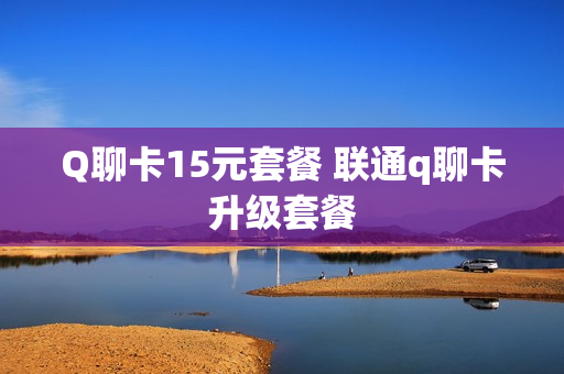 Q聊卡15元套餐 联通q聊卡升级套餐