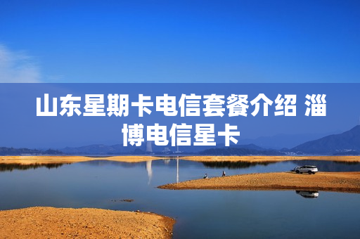 山东星期卡电信套餐介绍 淄博电信星卡