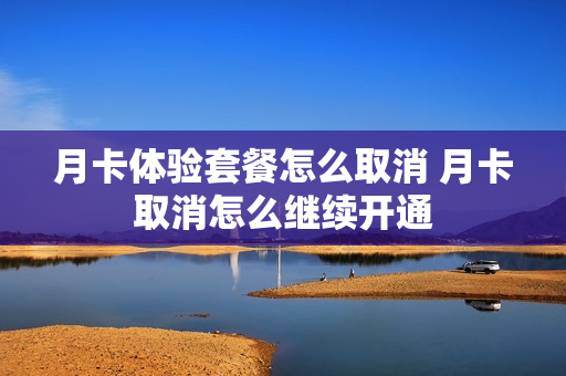 月卡体验套餐怎么取消 月卡取消怎么继续开通
