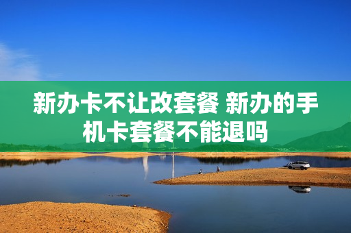 新办卡不让改套餐 新办的手机卡套餐不能退吗