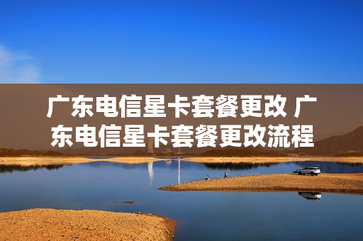广东电信星卡套餐更改 广东电信星卡套餐更改流程