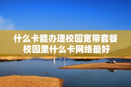 什么卡能办理校园宽带套餐 校园里什么卡网络最好