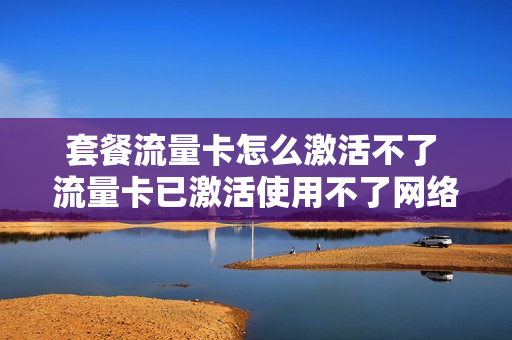 套餐流量卡怎么激活不了 流量卡已激活使用不了网络