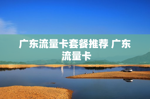 广东流量卡套餐推荐 广东 流量卡