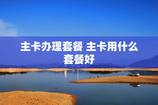 主卡办理套餐 主卡用什么套餐好