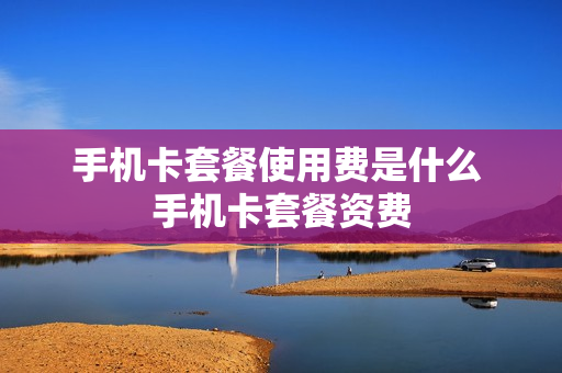 手机卡套餐使用费是什么 手机卡套餐资费