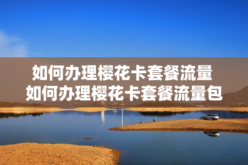 如何办理樱花卡套餐流量 如何办理樱花卡套餐流量包