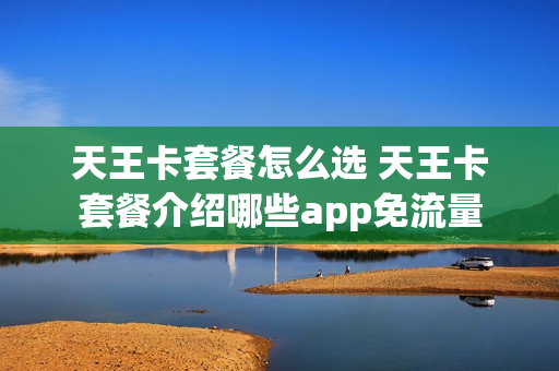 天王卡套餐怎么选 天王卡套餐介绍哪些app免流量