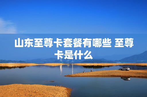 山东至尊卡套餐有哪些 至尊卡是什么