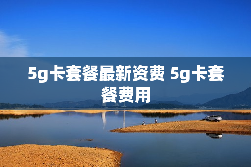 5g卡套餐最新资费 5g卡套餐费用