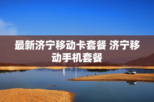 最新济宁移动卡套餐 济宁移动手机套餐