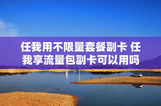 任我用不限量套餐副卡 任我享流量包副卡可以用吗