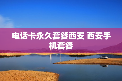 电话卡永久套餐西安 西安手机套餐