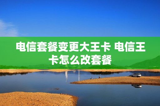 电信套餐变更大王卡 电信王卡怎么改套餐