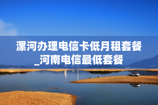 漯河办理电信卡低月租套餐_河南电信最低套餐