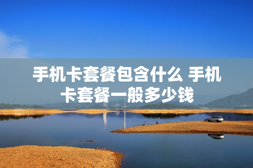 手机卡套餐包含什么 手机卡套餐一般多少钱