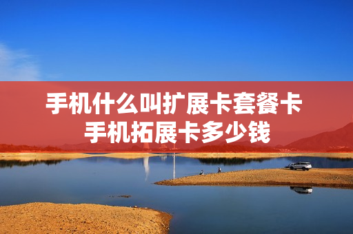 手机什么叫扩展卡套餐卡 手机拓展卡多少钱
