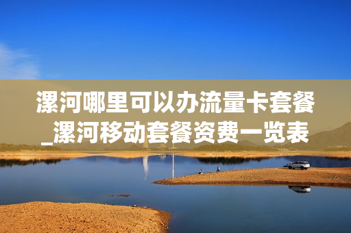 漯河哪里可以办流量卡套餐_漯河移动套餐资费一览表