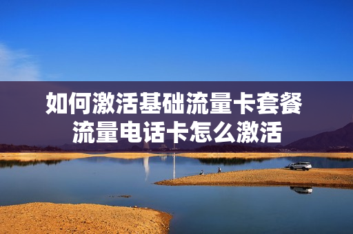 如何激活基础流量卡套餐 流量电话卡怎么激活