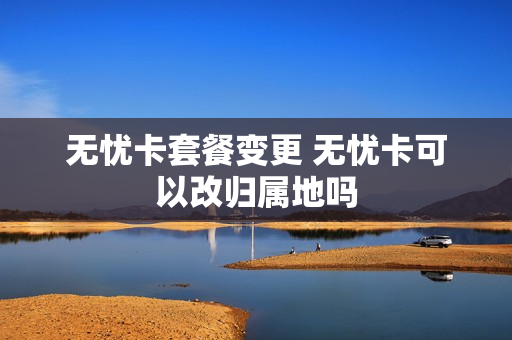 无忧卡套餐变更 无忧卡可以改归属地吗