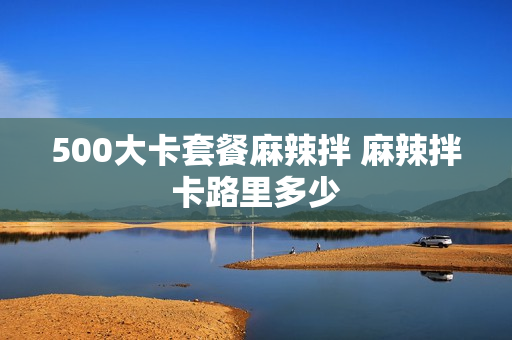 500大卡套餐麻辣拌 麻辣拌卡路里多少
