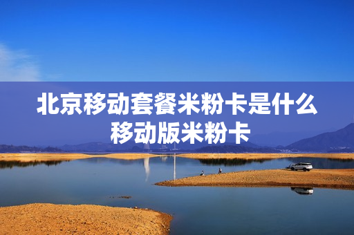 北京移动套餐米粉卡是什么 移动版米粉卡