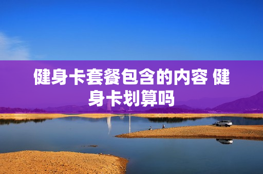 健身卡套餐包含的内容 健身卡划算吗