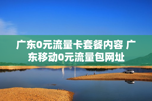 广东0元流量卡套餐内容 广东移动0元流量包网址
