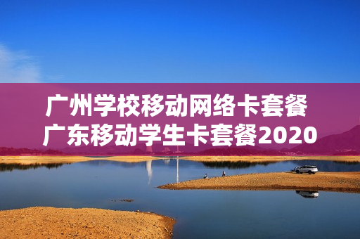 广州学校移动网络卡套餐 广东移动学生卡套餐2020