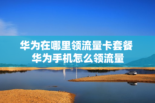 华为在哪里领流量卡套餐 华为手机怎么领流量