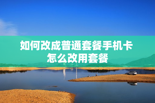 如何改成普通套餐手机卡 怎么改用套餐