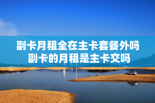 副卡月租全在主卡套餐外吗 副卡的月租是主卡交吗
