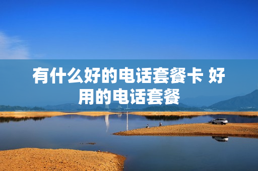 有什么好的电话套餐卡 好用的电话套餐