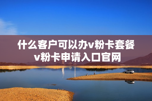 什么客户可以办v粉卡套餐 v粉卡申请入口官网
