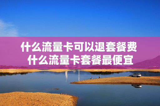 什么流量卡可以退套餐费 什么流量卡套餐最便宜