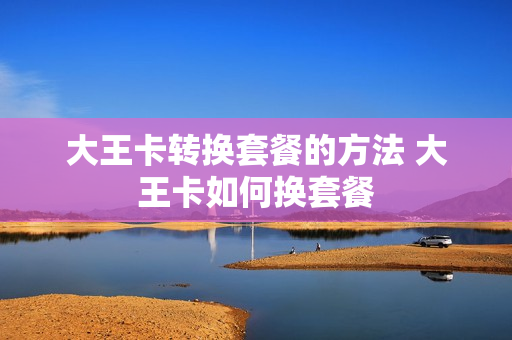 大王卡转换套餐的方法 大王卡如何换套餐