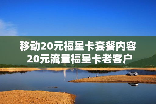 移动20元福星卡套餐内容 20元流量福星卡老客户