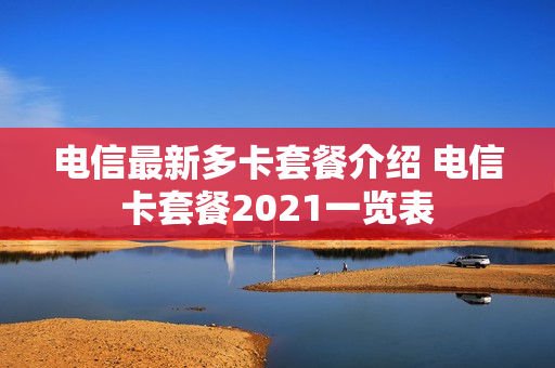 电信最新多卡套餐介绍 电信卡套餐2021一览表