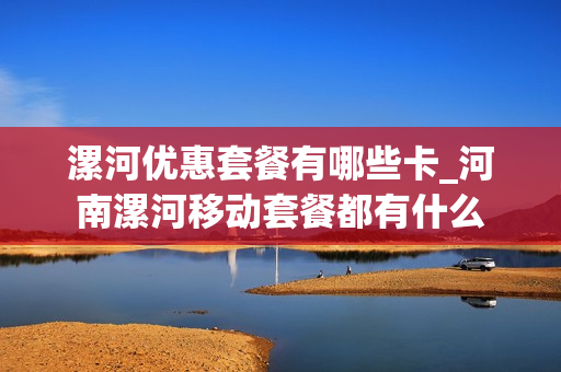 漯河优惠套餐有哪些卡_河南漯河移动套餐都有什么