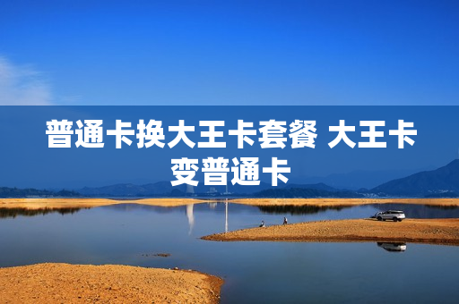 普通卡换大王卡套餐 大王卡变普通卡