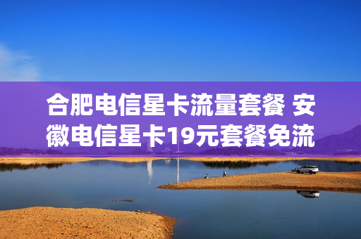 合肥电信星卡流量套餐 安徽电信星卡19元套餐免流app有哪些