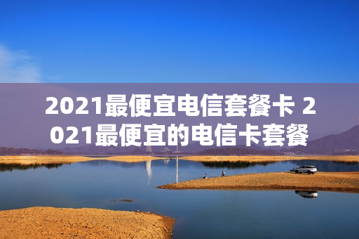 2021最便宜电信套餐卡 2021最便宜的电信卡套餐