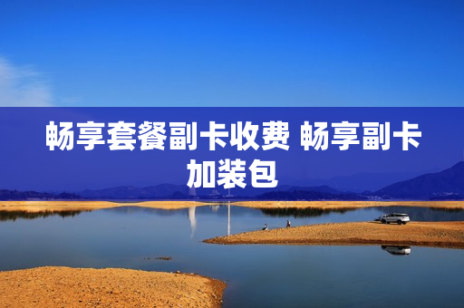 畅享套餐副卡收费 畅享副卡加装包